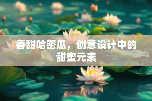 香甜哈密瓜，创意设计中的甜蜜元素