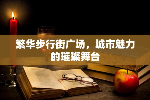 繁华步行街广场，城市魅力的璀璨舞台