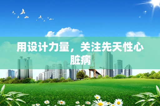 用设计力量，关注先天性心脏病