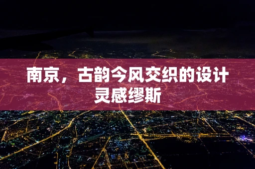 南京，古韵今风交织的设计灵感缪斯