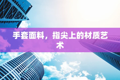 手套面料，指尖上的材质艺术