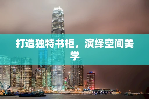 打造独特书柜，演绎空间美学
