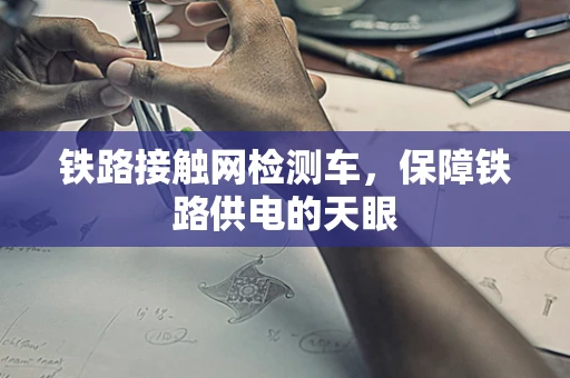 铁路接触网检测车，保障铁路供电的天眼