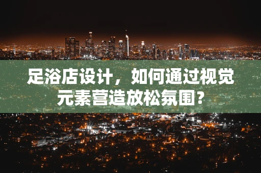 足浴店设计，如何通过视觉元素营造放松氛围？