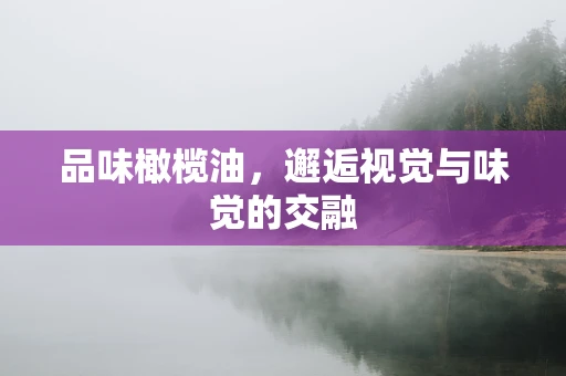 品味橄榄油，邂逅视觉与味觉的交融