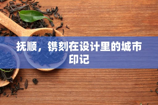 抚顺，镌刻在设计里的城市印记