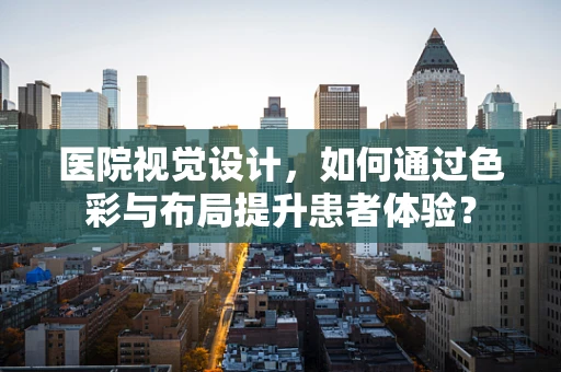 医院视觉设计，如何通过色彩与布局提升患者体验？