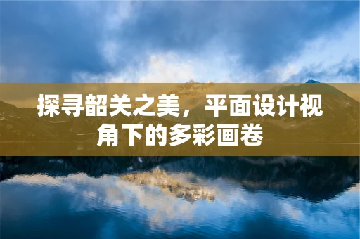 探寻韶关之美，平面设计视角下的多彩画卷