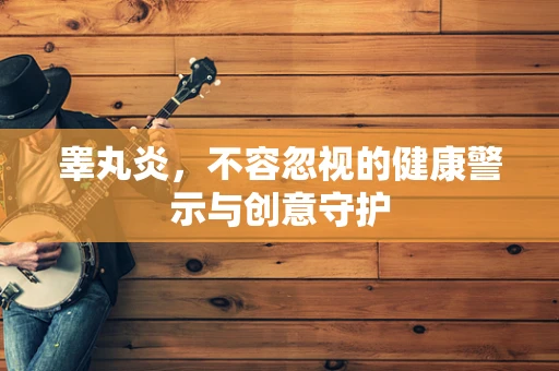 睾丸炎，不容忽视的健康警示与创意守护