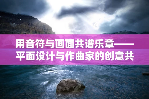 用音符与画面共谱乐章——平面设计与作曲家的创意共鸣