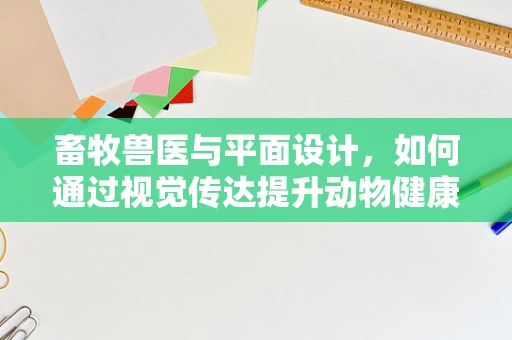 畜牧兽医与平面设计，如何通过视觉传达提升动物健康意识？