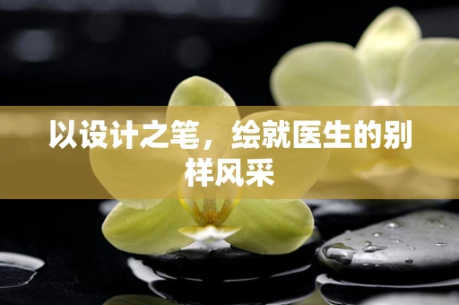 以设计之笔，绘就医生的别样风采