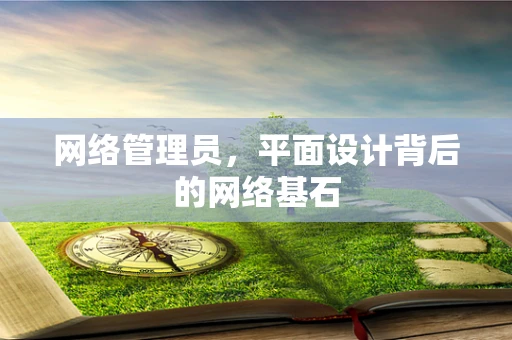 网络管理员，平面设计背后的网络基石