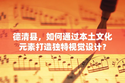 德清县，如何通过本土文化元素打造独特视觉设计？