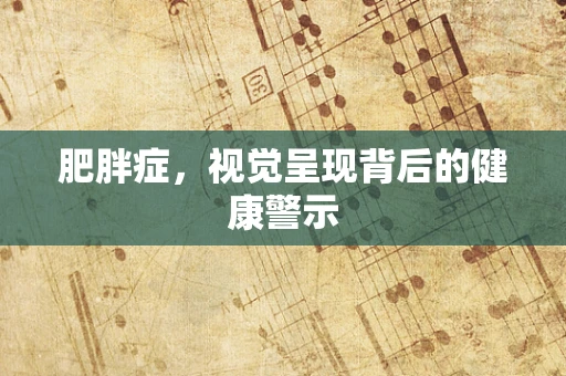 肥胖症，视觉呈现背后的健康警示