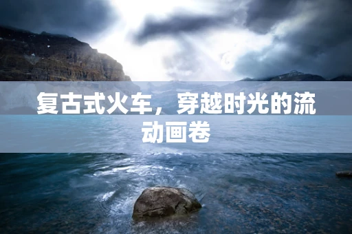 复古式火车，穿越时光的流动画卷