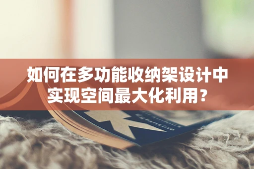 如何在多功能收纳架设计中实现空间最大化利用？