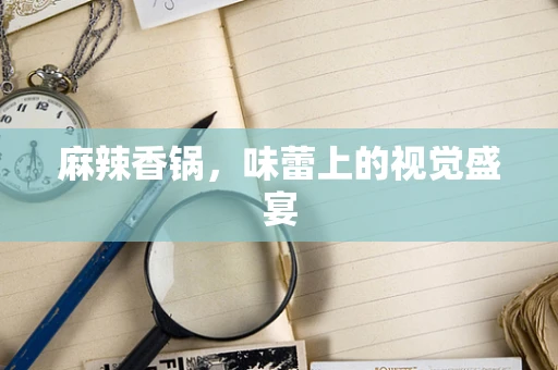 麻辣香锅，味蕾上的视觉盛宴
