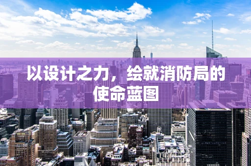 以设计之力，绘就消防局的使命蓝图