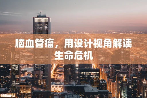 脑血管瘤，用设计视角解读生命危机