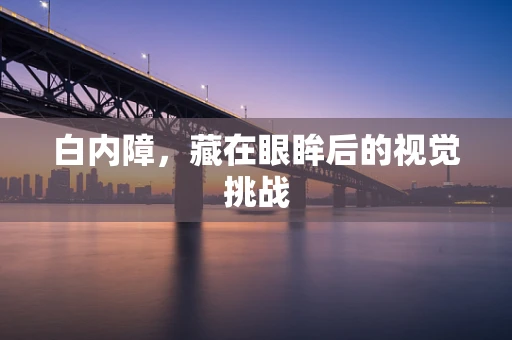 白内障，藏在眼眸后的视觉挑战