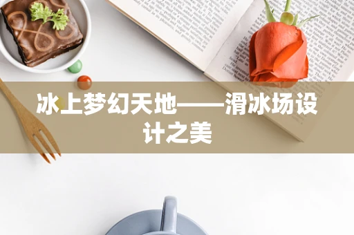 冰上梦幻天地——滑冰场设计之美