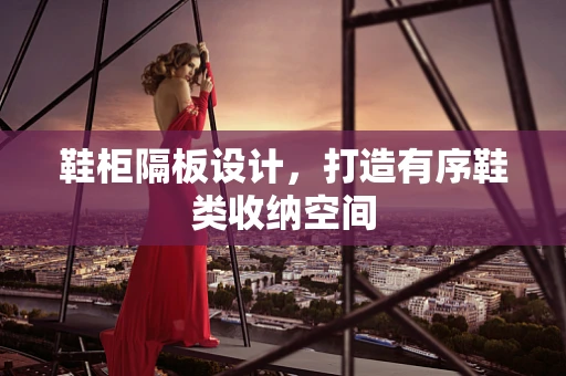 鞋柜隔板设计，打造有序鞋类收纳空间