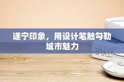 遂宁印象，用设计笔触勾勒城市魅力