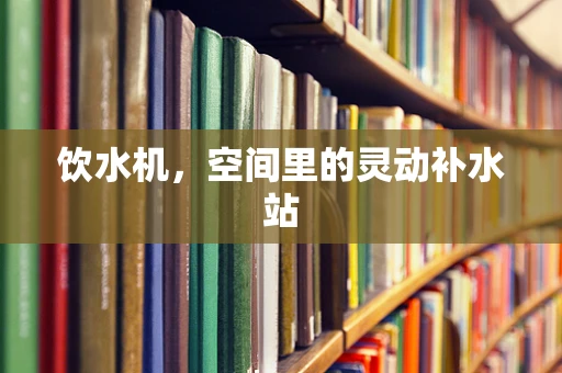 饮水机，空间里的灵动补水站