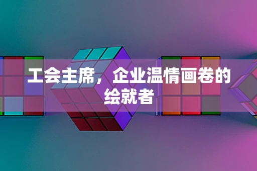 工会主席，企业温情画卷的绘就者
