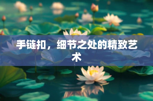 手链扣，细节之处的精致艺术