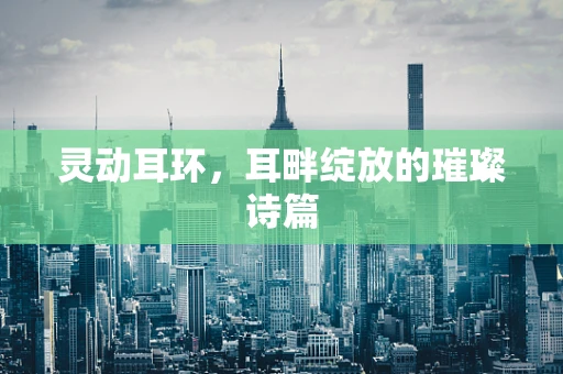 灵动耳环，耳畔绽放的璀璨诗篇