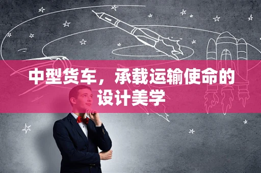 中型货车，承载运输使命的设计美学