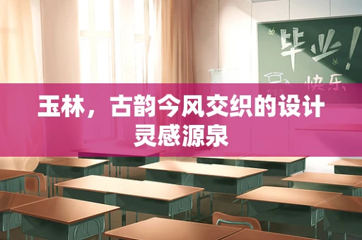 玉林，古韵今风交织的设计灵感源泉