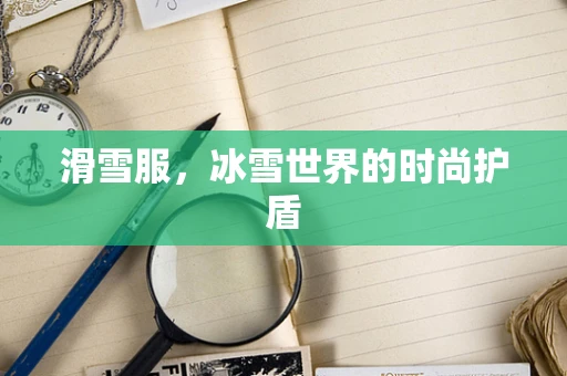 滑雪服，冰雪世界的时尚护盾
