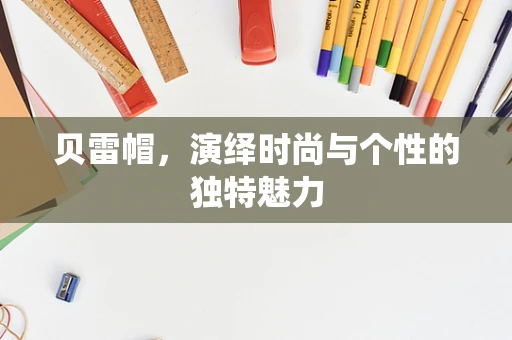 贝雷帽，演绎时尚与个性的独特魅力
