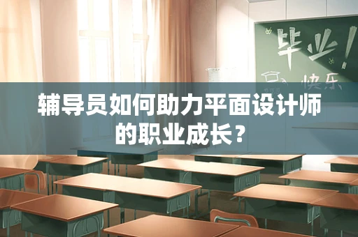 辅导员如何助力平面设计师的职业成长？