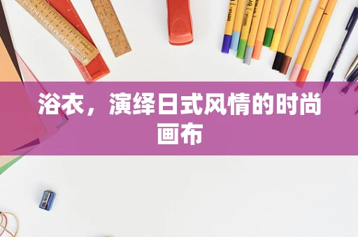 浴衣，演绎日式风情的时尚画布