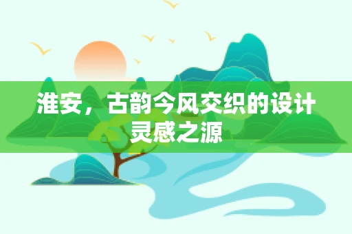 淮安，古韵今风交织的设计灵感之源