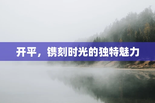 开平，镌刻时光的独特魅力
