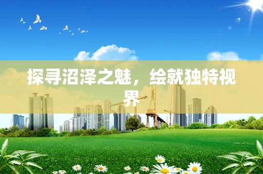 探寻沼泽之魅，绘就独特视界