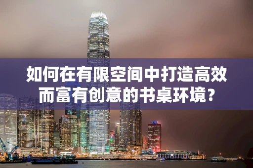 如何在有限空间中打造高效而富有创意的书桌环境？