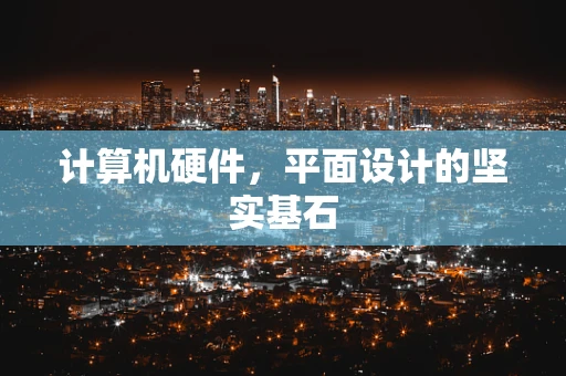 计算机硬件，平面设计的坚实基石