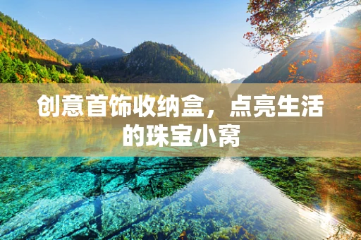 创意首饰收纳盒，点亮生活的珠宝小窝