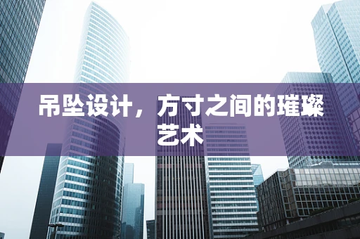 吊坠设计，方寸之间的璀璨艺术