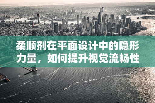 柔顺剂在平面设计中的隐形力量，如何提升视觉流畅性？