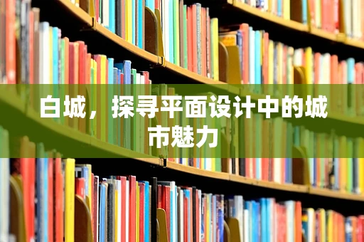 白城，探寻平面设计中的城市魅力