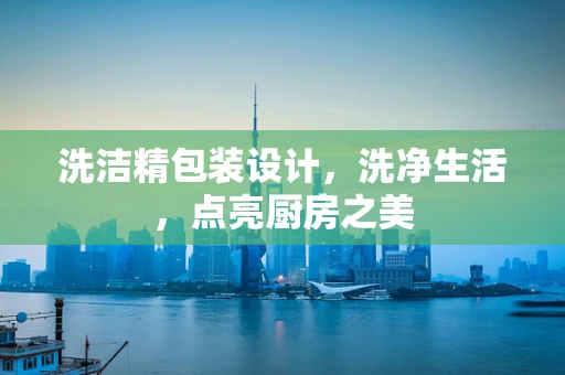 洗洁精包装设计，洗净生活，点亮厨房之美
