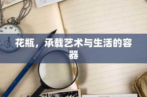 花瓶，承载艺术与生活的容器