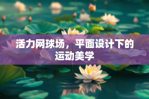 活力网球场，平面设计下的运动美学